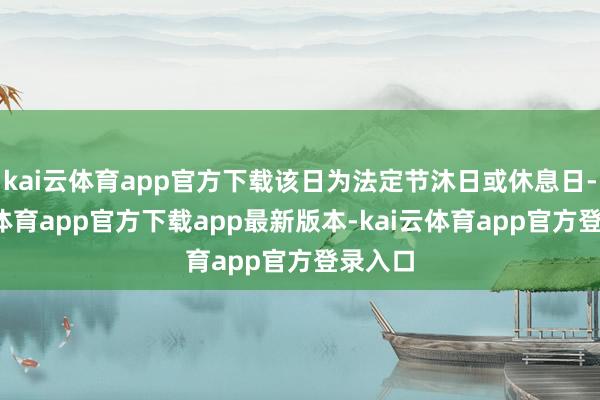 kai云体育app官方下载该日为法定节沐日或休息日-kai云体育app官方下载app最新版本-kai云体育app官方登录入口