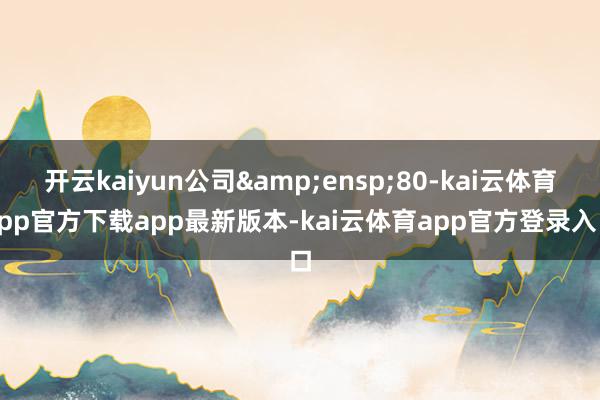 开云kaiyun公司 80-kai云体育app官方下载app最新版本-kai云体育app官方登录入口