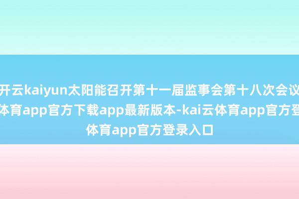开云kaiyun太阳能召开第十一届监事会第十八次会议-kai云体育app官方下载app最新版本-kai云体育app官方登录入口