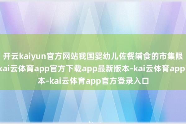开云kaiyun官方网站我国婴幼儿佐餐辅食的市集限制逐年高涨-kai云体育app官方下载app最新版本-kai云体育app官方登录入口