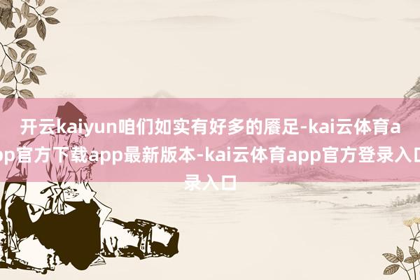 开云kaiyun咱们如实有好多的餍足-kai云体育app官方下载app最新版本-kai云体育app官方登录入口