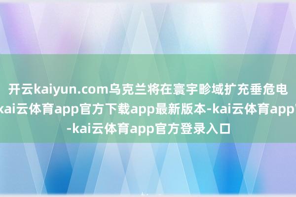 开云kaiyun.com乌克兰将在寰宇畛域扩充垂危电力限度设施-kai云体育app官方下载app最新版本-kai云体育app官方登录入口