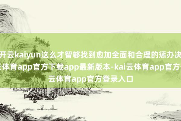开云kaiyun这么才智够找到愈加全面和合理的惩办决议-kai云体育app官方下载app最新版本-kai云体育app官方登录入口