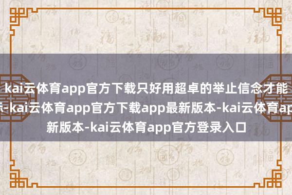 kai云体育app官方下载只好用超卓的举止信念才能锻造芳华的坐标-kai云体育app官方下载app最新版本-kai云体育app官方登录入口