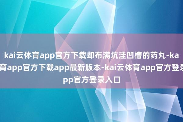 kai云体育app官方下载却布满坑洼凹槽的药丸-kai云体育app官方下载app最新版本-kai云体育app官方登录入口