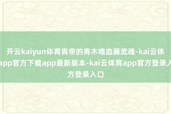 开云kaiyun体育青帝的青木嗜血藤武魂-kai云体育app官方下载app最新版本-kai云体育app官方登录入口