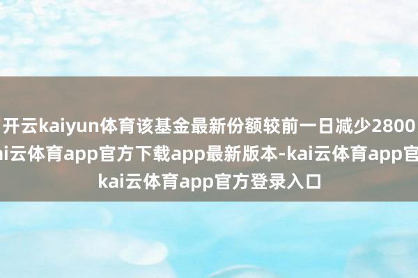 开云kaiyun体育该基金最新份额较前一日减少2800.00万份-kai云体育app官方下载app最新版本-kai云体育app官方登录入口