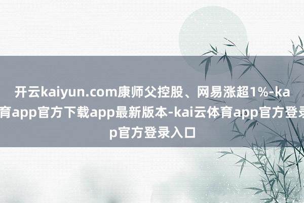 开云kaiyun.com康师父控股、网易涨超1%-kai云体育app官方下载app最新版本-kai云体育app官方登录入口