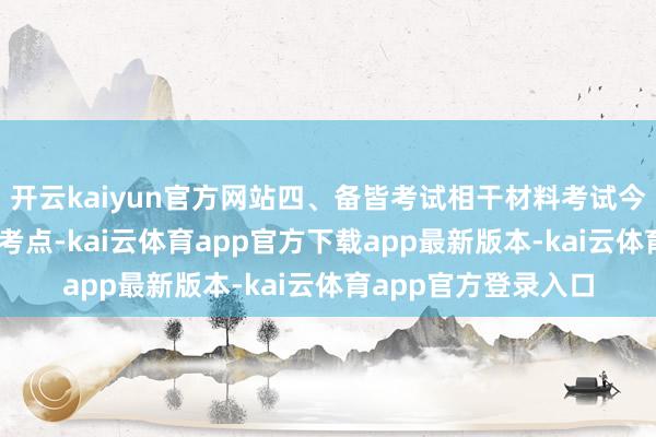 开云kaiyun官方网站四、备皆考试相干材料考试今日提前60分钟到达考点-kai云体育app官方下载app最新版本-kai云体育app官方登录入口