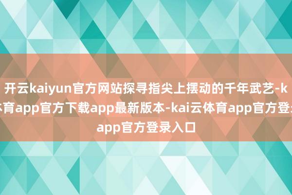 开云kaiyun官方网站探寻指尖上摆动的千年武艺-kai云体育app官方下载app最新版本-kai云体育app官方登录入口