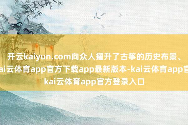 开云kaiyun.com向众人擢升了古筝的历史布景、发展过程-kai云体育app官方下载app最新版本-kai云体育app官方登录入口
