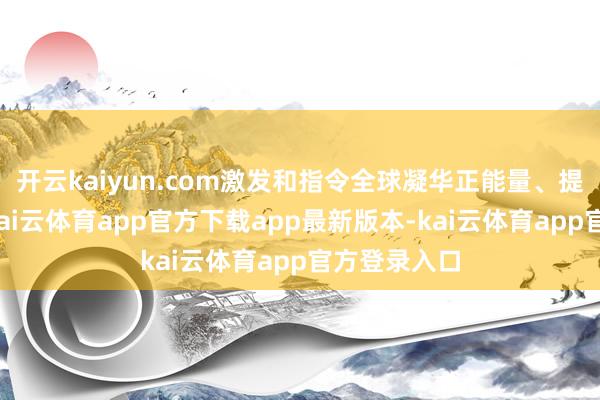 开云kaiyun.com激发和指令全球凝华正能量、提振精气神-kai云体育app官方下载app最新版本-kai云体育app官方登录入口