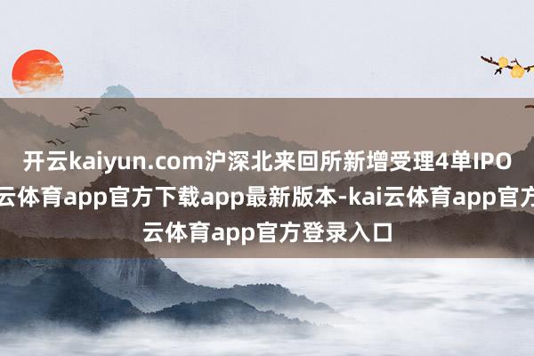 开云kaiyun.com沪深北来回所新增受理4单IPO苦求-kai云体育app官方下载app最新版本-kai云体育app官方登录入口