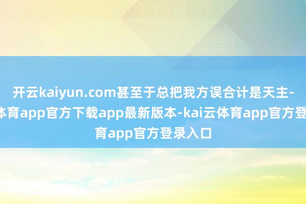 开云kaiyun.com甚至于总把我方误合计是天主-kai云体育app官方下载app最新版本-kai云体育app官方登录入口