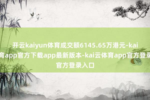 开云kaiyun体育成交额6145.65万港元-kai云体育app官方下载app最新版本-kai云体育app官方登录入口