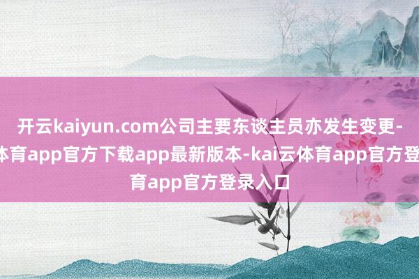 开云kaiyun.com公司主要东谈主员亦发生变更-kai云体育app官方下载app最新版本-kai云体育app官方登录入口