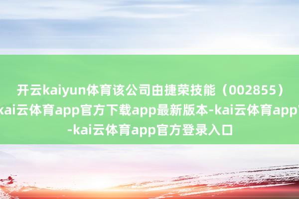 开云kaiyun体育该公司由捷荣技能（002855）等共同捏股-kai云体育app官方下载app最新版本-kai云体育app官方登录入口