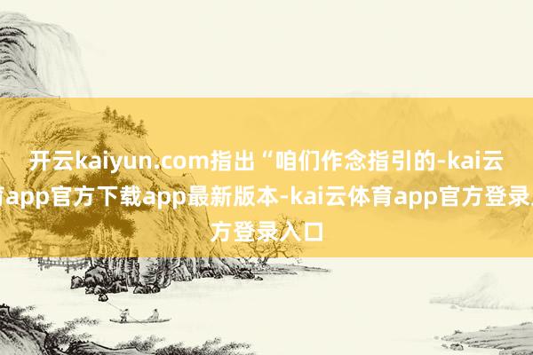 开云kaiyun.com指出“咱们作念指引的-kai云体育app官方下载app最新版本-kai云体育app官方登录入口