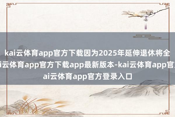 kai云体育app官方下载因为2025年延伸退休将全面试验-kai云体育app官方下载app最新版本-kai云体育app官方登录入口