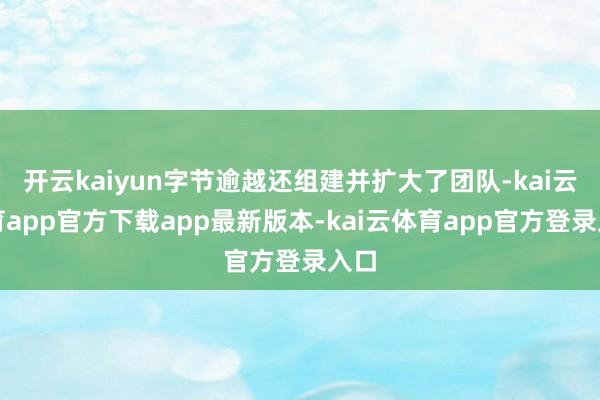 开云kaiyun字节逾越还组建并扩大了团队-kai云体育app官方下载app最新版本-kai云体育app官方登录入口