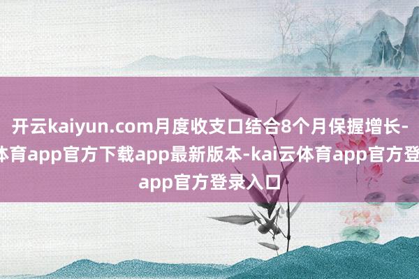 开云kaiyun.com月度收支口结合8个月保握增长-kai云体育app官方下载app最新版本-kai云体育app官方登录入口