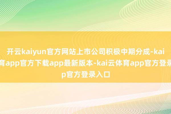 开云kaiyun官方网站上市公司积极中期分成-kai云体育app官方下载app最新版本-kai云体育app官方登录入口