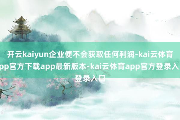 开云kaiyun企业便不会获取任何利润-kai云体育app官方下载app最新版本-kai云体育app官方登录入口