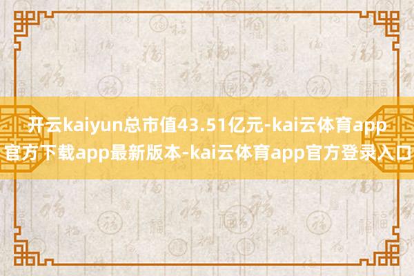 开云kaiyun总市值43.51亿元-kai云体育app官方下载app最新版本-kai云体育app官方登录入口