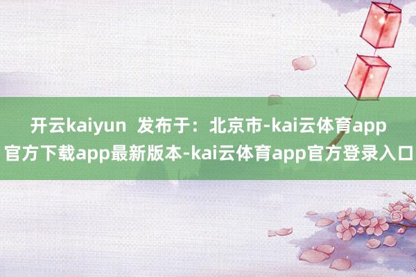 开云kaiyun  发布于：北京市-kai云体育app官方下载app最新版本-kai云体育app官方登录入口