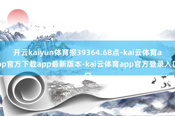 开云kaiyun体育报39364.68点-kai云体育app官方下载app最新版本-kai云体育app官方登录入口