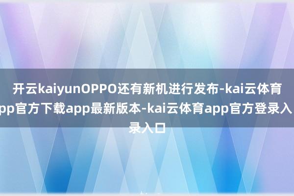 开云kaiyunOPPO还有新机进行发布-kai云体育app官方下载app最新版本-kai云体育app官方登录入口