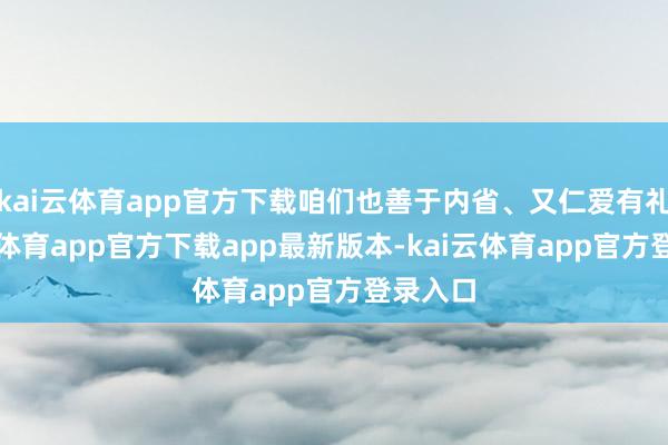 kai云体育app官方下载咱们也善于内省、又仁爱有礼-kai云体育app官方下载app最新版本-kai云体育app官方登录入口