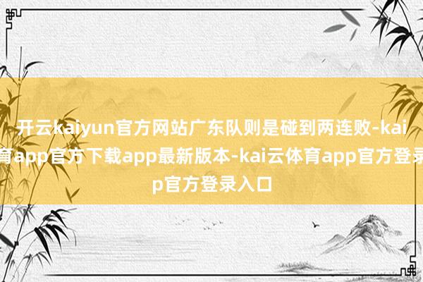 开云kaiyun官方网站广东队则是碰到两连败-kai云体育app官方下载app最新版本-kai云体育app官方登录入口
