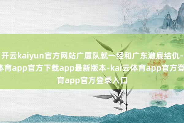 开云kaiyun官方网站广厦队就一经和广东澈底结仇-kai云体育app官方下载app最新版本-kai云体育app官方登录入口