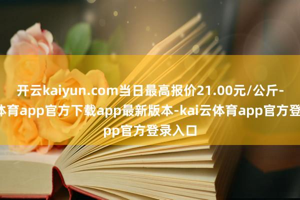 开云kaiyun.com当日最高报价21.00元/公斤-kai云体育app官方下载app最新版本-kai云体育app官方登录入口