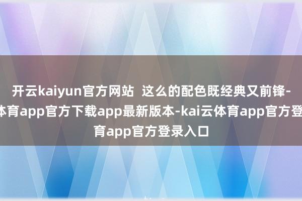 开云kaiyun官方网站 这么的配色既经典又前锋-kai云体育app官方下载app最新版本-kai云体育app官方登录入口