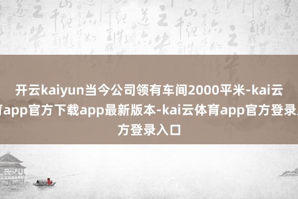 开云kaiyun当今公司领有车间2000平米-kai云体育app官方下载app最新版本-kai云体育app官方登录入口