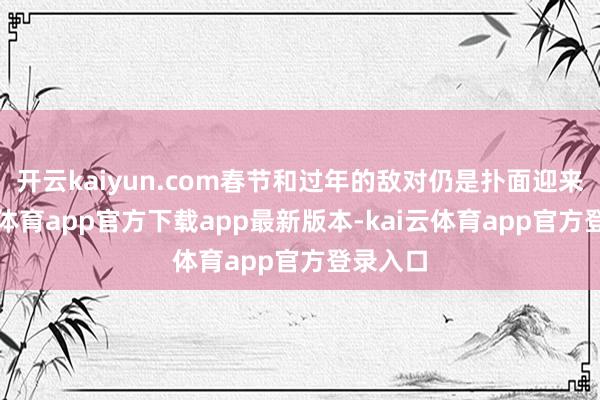 开云kaiyun.com春节和过年的敌对仍是扑面迎来-kai云体育app官方下载app最新版本-kai云体育app官方登录入口