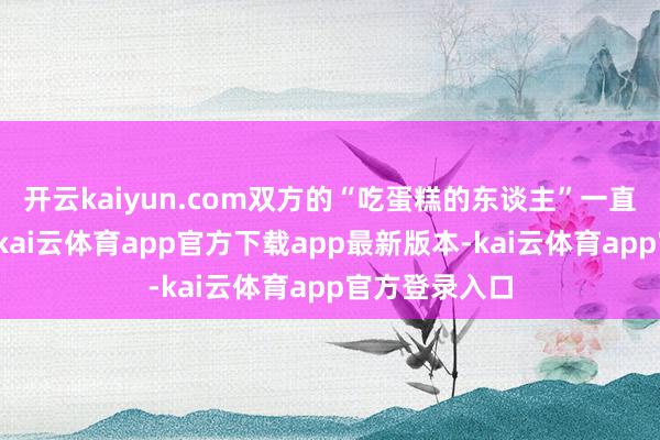 开云kaiyun.com双方的“吃蛋糕的东谈主”一直没停过争夺-kai云体育app官方下载app最新版本-kai云体育app官方登录入口