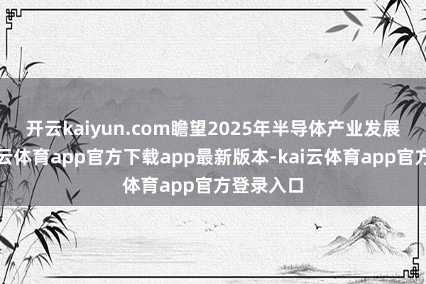 开云kaiyun.com 瞻望2025年半导体产业发展趋势-kai云体育app官方下载app最新版本-kai云体育app官方登录入口