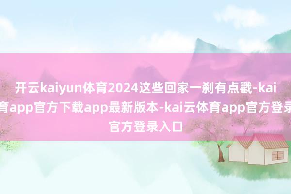 开云kaiyun体育2024这些回家一刹有点戳-kai云体育app官方下载app最新版本-kai云体育app官方登录入口