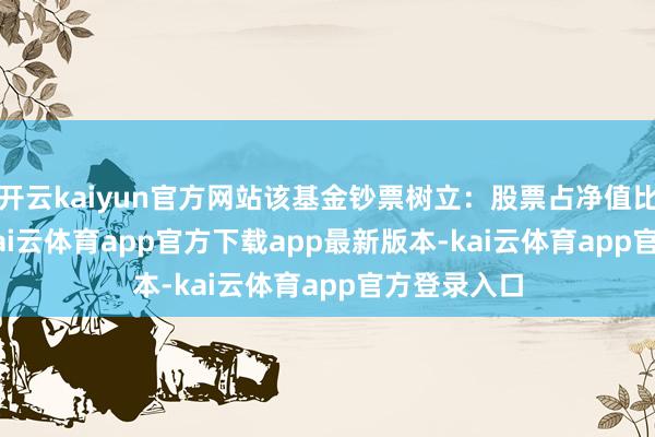 开云kaiyun官方网站该基金钞票树立:股票占净值比93.02%-kai云体育app官方下载app最新版本-kai云体育app官方登录入口