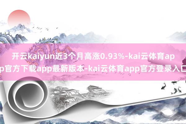 开云kaiyun近3个月高涨0.93%-kai云体育app官方下载app最新版本-kai云体育app官方登录入口