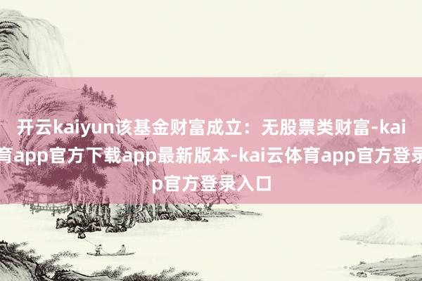 开云kaiyun该基金财富成立:无股票类财富-kai云体育app官方下载app最新版本-kai云体育app官方登录入口