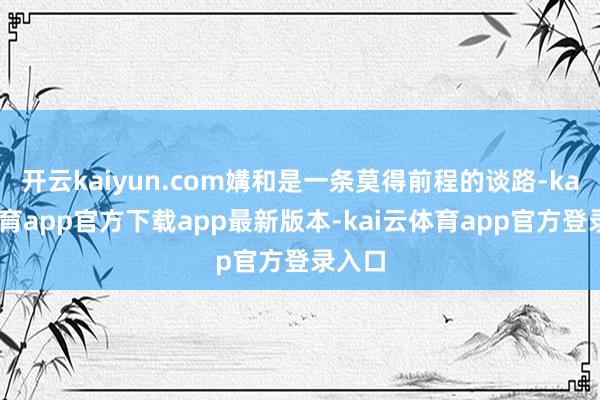 开云kaiyun.com媾和是一条莫得前程的谈路-kai云体育app官方下载app最新版本-kai云体育app官方登录入口