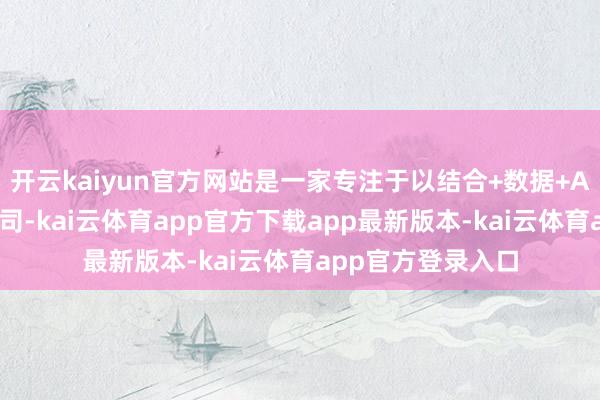 开云kaiyun官方网站是一家专注于以结合+数据+AI为中枢的时候公司-kai云体育app官方下载app最新版本-kai云体育app官方登录入口