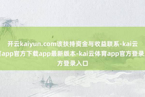 开云kaiyun.com该扶持资金与收益联系-kai云体育app官方下载app最新版本-kai云体育app官方登录入口
