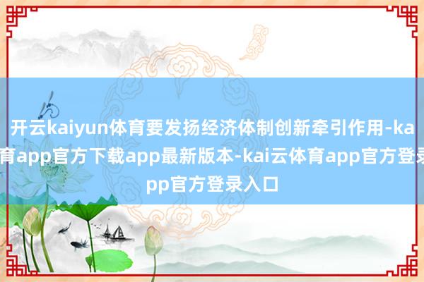 开云kaiyun体育要发扬经济体制创新牵引作用-kai云体育app官方下载app最新版本-kai云体育app官方登录入口