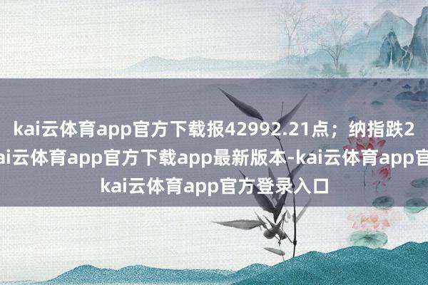 kai云体育app官方下载报42992.21点;纳指跌298.33点-kai云体育app官方下载app最新版本-kai云体育app官方登录入口
