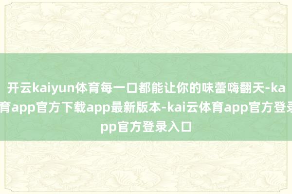 开云kaiyun体育每一口都能让你的味蕾嗨翻天-kai云体育app官方下载app最新版本-kai云体育app官方登录入口